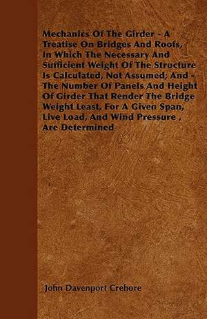 Mechanics Of The Girder - A Treatise On Bridges And Roofs, In Which The Necessary And Sufficient Weight Of The Structure Is Calculated, Not Assumed; And - The Number Of Panels And Height Of Girder That Render The Bridge Weight Least, For A Given Span, Li de John Davenport Crehore