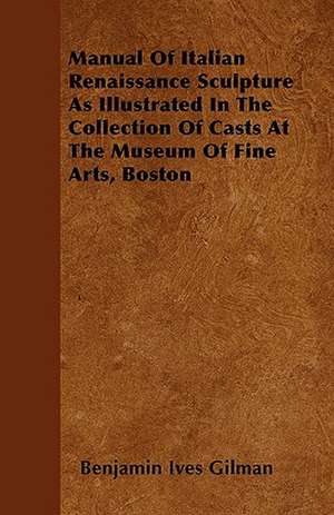 Manual Of Italian Renaissance Sculpture As Illustrated In The Collection Of Casts At The Museum Of Fine Arts, Boston de Benjamin Ives Gilman