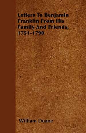 Letters To Benjamin Franklin From His Family And Friends, 1751-1790 de William Duane