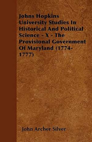 Johns Hopkins University Studies In Historical And Political Science - X - The Provisional Government Of Maryland (1774-1777) de John Archer Silver