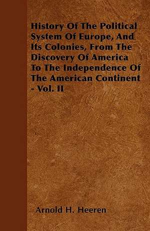 History Of The Political System Of Europe, And Its Colonies, From The Discovery Of America To The Independence Of The American Continent - Vol. II de Arnold H. Heeren