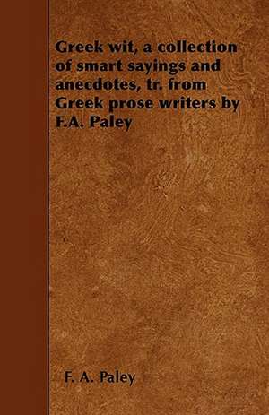 Greek wit, a collection of smart sayings and anecdotes, tr. from Greek prose writers by F.A. Paley de F. A. Paley