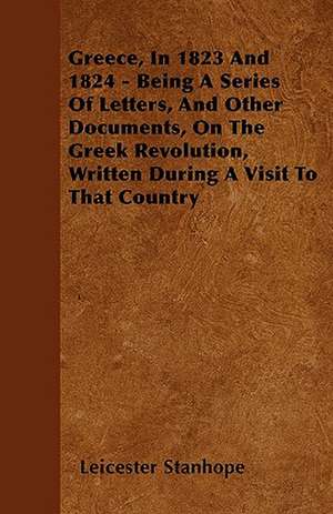 Greece, In 1823 And 1824 - Being A Series Of Letters, And Other Documents, On The Greek Revolution, Written During A Visit To That Country de Leicester Stanhope