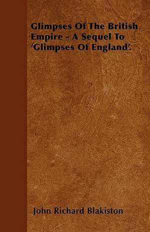 Glimpses Of The British Empire - A Sequel To 'Glimpses Of England'. de John Richard Blakiston