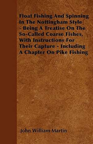 Float Fishing And Spinning In The Nottingham Style - Being A Treatise On The So-Called Coarse Fishes, With Instructions For Their Capture - Including A Chapter On Pike Fishing de John William Martin