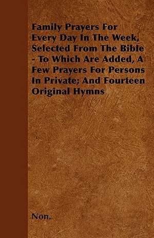 Family Prayers For Every Day In The Week, Selected From The Bible - To Which Are Added, A Few Prayers For Persons In Private; And Fourteen Original Hymns de NON