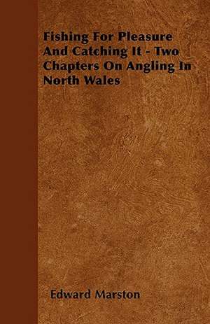 Fishing For Pleasure And Catching It - Two Chapters On Angling In North Wales de Edward Marston