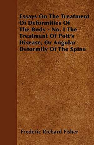 Essays On The Treatment Of Deformities Of The Body - No. I The Treatment Of Pott's Disease, Or Angular Deformity Of The Spine de Frederic Richard Fisher