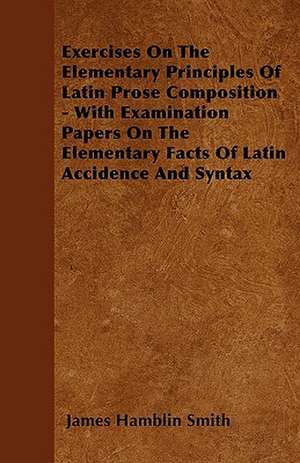 Exercises On The Elementary Principles Of Latin Prose Composition - With Examination Papers On The Elementary Facts Of Latin Accidence And Syntax de James Hamblin Smith