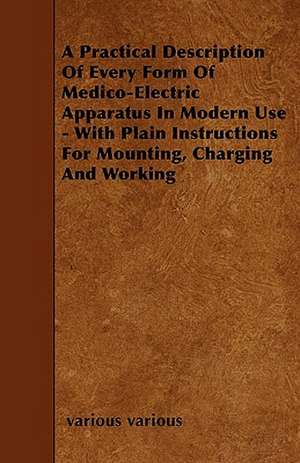 A Practical Description Of Every Form Of Medico-Electric Apparatus In Modern Use - With Plain Instructions For Mounting, Charging And Working de Various Various