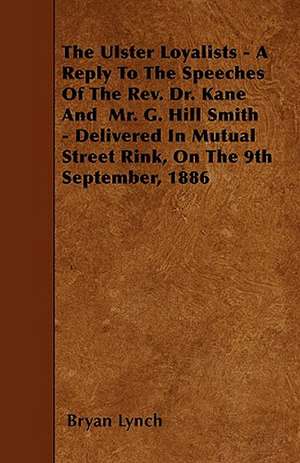 The Ulster Loyalists - A Reply To The Speeches Of The Rev. Dr. Kane And Mr. G. Hill Smith - Delivered In Mutual Street Rink, On The 9th September, 188 de Bryan Lynch