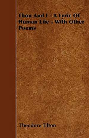 Thou And I - A Lyric Of Human Life - With Other Poems de Theodore Tilton