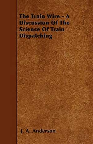 The Train Wire - A Discussion Of The Science Of Train Dispatching de J. A. Anderson