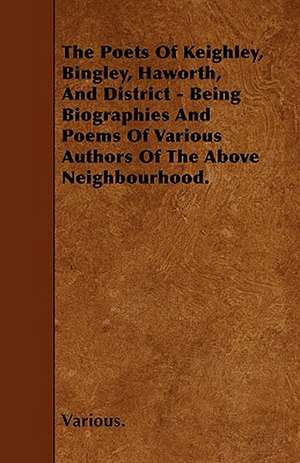 The Poets of Keighley, Bingley, Haworth, and District - Being Biographies and Poems of Various Authors of the Above Neighbourhood. de various