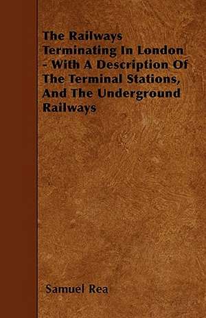 The Railways Terminating In London - With A Description Of The Terminal Stations, And The Underground Railways de Samuel Rea