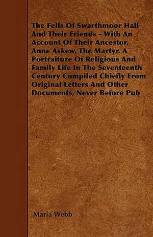 The Fells Of Swarthmoor Hall And Their Friends - With An Account Of Their Ancestor, Anne Askew, The Martyr. A Portraiture Of Religious And Family Life In The Seventeenth Century Compiled Chiefly From Original Letters And Other Documents, Never Before Pub de Maria Webb