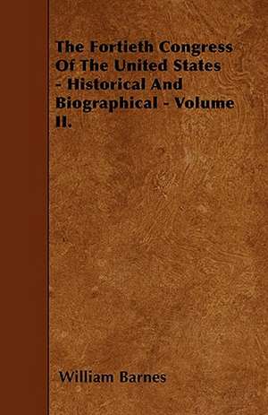 The Fortieth Congress Of The United States - Historical And Biographical - Volume II. de William Barnes