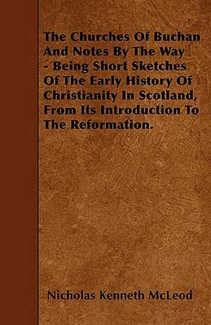 The Churches Of Buchan And Notes By The Way - Being Short Sketches Of The Early History Of Christianity In Scotland, From Its Introduction To The Reformation. de Nicholas Kenneth McLeod