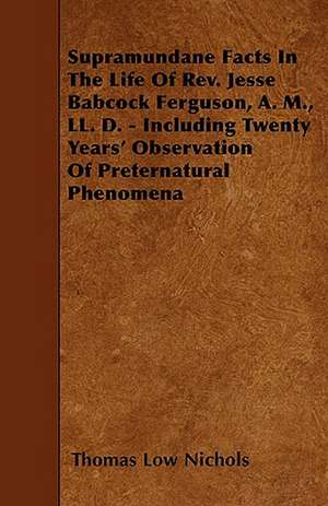 Supramundane Facts In The Life Of Rev. Jesse Babcock Ferguson, A. M., LL. D. - Including Twenty Years' Observation Of Preternatural Phenomena de Thomas Low Nichols