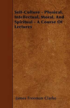 Self-Culture - Physical, Intellectual, Moral, And Spiritual - A Course Of Lectures de James Freeman Clarke