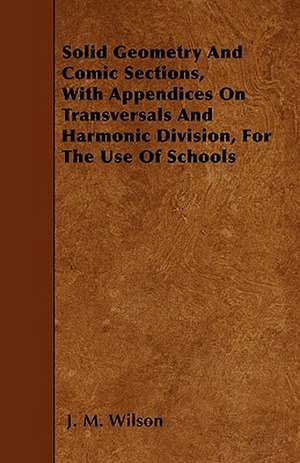 Solid Geometry And Comic Sections, With Appendices On Transversals And Harmonic Division, For The Use Of Schools de J. M. Wilson