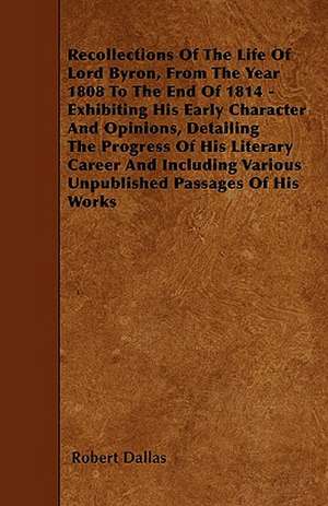 Recollections Of The Life Of Lord Byron, From The Year 1808 To The End Of 1814 - Exhibiting His Early Character And Opinions, Detailing The Progress Of His Literary Career And Including Various Unpublished Passages Of His Works de ROBERT DALLAS