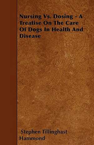 Nursing Vs. Dosing - A Treatise On The Care Of Dogs In Health And Disease de Stephen Tillinghast Hammond