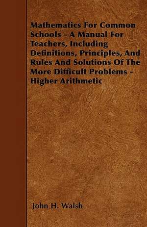 Mathematics for Common Schools - A Manual for Teachers, Including Definitions, Principles, and Rules and Solutions of the More Difficult Problems - Higher Arithmetic de John H. Walsh