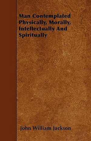 Man Contemplated Physically, Morally, Intellectually And Spiritually de John William Jackson