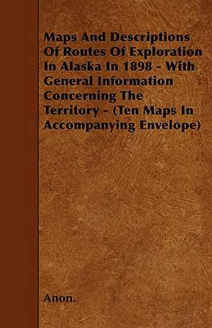 Maps And Descriptions Of Routes Of Exploration In Alaska In 1898 - With General Information Concerning The Territory - (Ten Maps In Accompanying Envelope) de Anon.