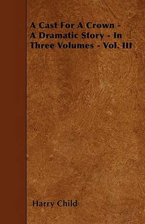 A Cast For A Crown - A Dramatic Story - In Three Volumes - Vol. III de Harry Child