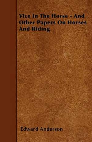 Vice In The Horse - And Other Papers On Horses And Riding de Edward Anderson