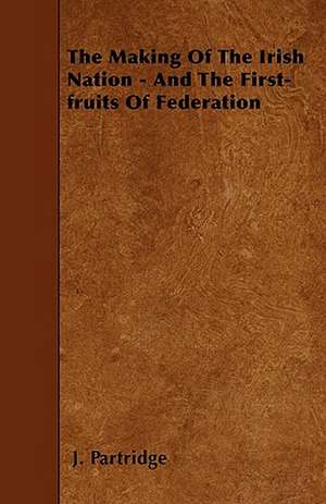 The Making Of The Irish Nation - And The First-fruits Of Federation de J. Partridge