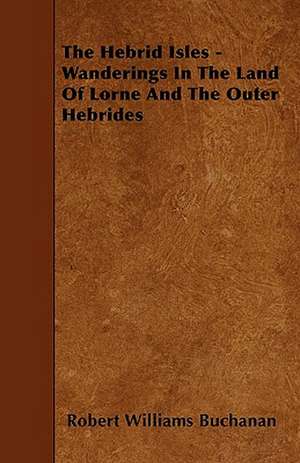 The Hebrid Isles - Wanderings In The Land Of Lorne And The Outer Hebrides de Robert Williams Buchanan