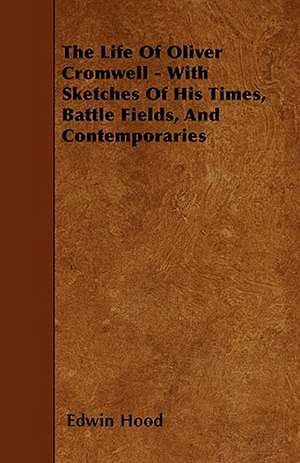 The Life Of Oliver Cromwell - With Sketches Of His Times, Battle Fields, And Contemporaries de Edwin Hood