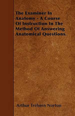 The Examiner In Anatomy - A Course Of Instruction In The Method Of Answering Anatomical Questions. de Arthur Trehern Norton