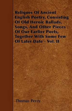 Reliques Of Ancient English Poetry, Consisting Of Old Heroic Ballads, Songs, And Other Pieces Of Our Earlier Poets, Together With Some Few Of Later Date - Vol. II de Thomas Percy