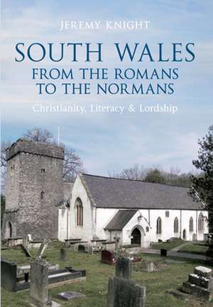 South Wales from the Normans to the Romans: Christianity, Literacy & Lordship de Jeremy Knight