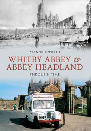 Whitby Abbey & Abbey Headland Through Time de Alan Whitworth