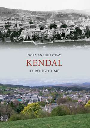 Holloway, N: Kendal Through Time de Norman Holloway