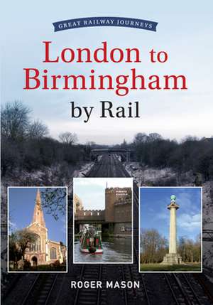 Great Railway Journeys - London to Birmingham by Rail: A Biographical Essay de Roger Mason