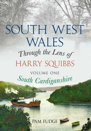 South West Wales Through the Lens of Harry Squibbs, Volume One: South Cardiganshire de Pam Fudge