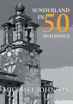 Sunderland in 50 Buildings de Michael Johnson