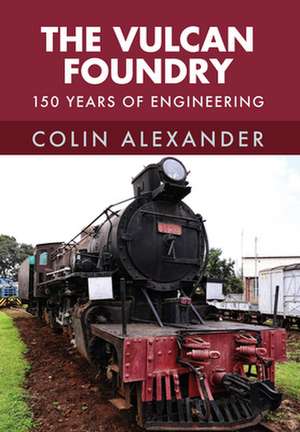 The Vulcan Foundry: 150 Years of Engineering de Colin Alexander