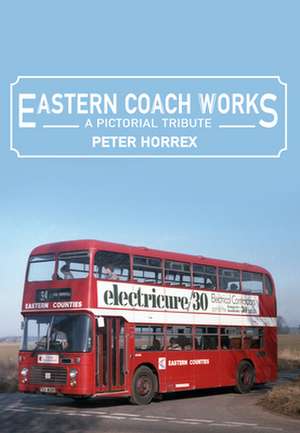 Eastern Coach Works: A Pictorial Tribute de Peter Horrex