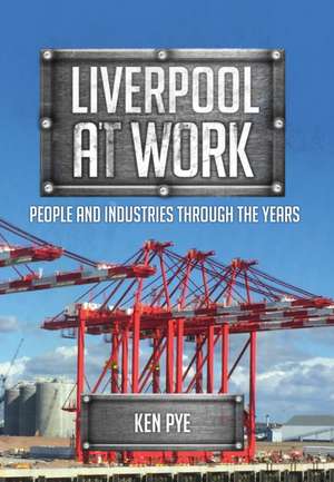 Liverpool at Work: People and Industries Through the Years de Ken Pye