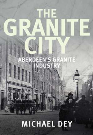 The Granite City: Aberdeen's Granite Industry de Michael Dey