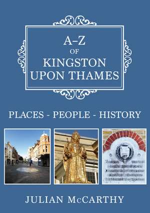 A-Z of Kingston Upon Thames: Places-People-History de Julian Mccarthy