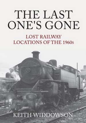 The Last One's Gone: Lost Railway Locations of the 1960s de Keith Widdowson