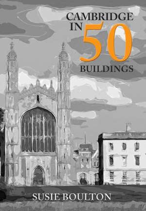 Cambridge in 50 Buildings de Susie Boulton